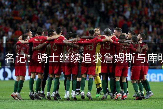 名记：骑士继续追求詹姆斯与库明加 施罗德斯特鲁斯或成交易对象