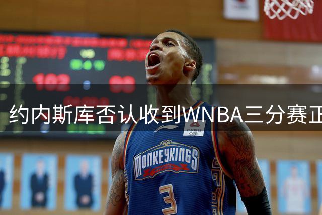 约内斯库否认收到WNBA三分赛正式邀请，联盟发言人回应：流程是先探意愿